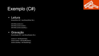 Exemplo (C#) 
• Leitura 
BinaryWriter bW = new BinaryWriter( file ); 
bW.Write( section.id ); 
bW.Write( section.locked ); 
bW.Write( section.storeKey ); 
• Gravação 
BinaryReader bR = new BinaryReader( file ); 
section.id = bR.ReadUInt32(); 
section.locked = bR.ReadBoolean(); 
section.storeKey = bR.ReadString(); 
 