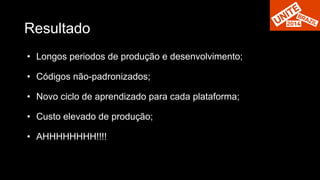 Resultado 
• Longos periodos de produção e desenvolvimento; 
• Códigos não-padronizados; 
• Novo ciclo de aprendizado para cada plataforma; 
• Custo elevado de produção; 
• AHHHHHHHH!!!! 
 
