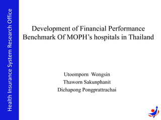 Utoomporn Wongsin
Thaworn Sakunphanit
Dichapong Pongprattrachai
HealthInsuranceSystemResearchOffice
Development of Financial Performance
Benchmark Of MOPH’s hospitals in Thailand
 