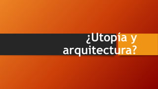 ¿Utopía y
arquitectura?
 
