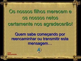 Quem sabe começando por reencaminhar ou transmitir esta mensagem… Os nossos filhos merecem e os nossos netos certamente nos agradecerão! Autor desconhecido 
