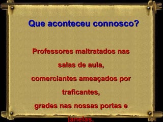 Que aconteceu connosco? Professores maltratados nas salas de aula, comerciantes ameaçados por traficantes, grades nas nossas portas e janelas. 