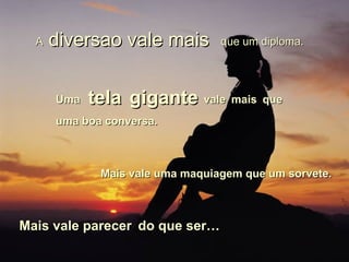 A  diversao vale mais  que um diploma. Uma  tela gigante  vale mais que uma boa conversa. Mais vale uma maquiagem que um sorvete.  Mais vale parecer   do que ser… 