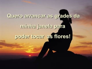 Quero arrancar as grades da minha janela para  poder tocar   as flores!  