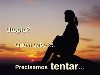 Utopia?  Quem sabe?... Precisamos  tentar … 