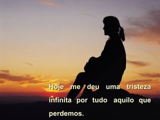 Hoje me deu uma tristeza infinita por tudo   aquilo que perdemos.  