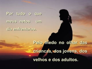 Por tudo o que meus netos  um dia enfrentarao. Pelo medo no olhar das criancas, dos jovens, dos velhos e dos adultos. 