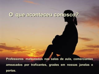 O   que aconteceu conosco? Professores   maltratados nas salas de aula, comerciantes   ameacados por traficantes, grades em nossas janelas e portas. 