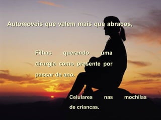 Automoveis que valem mais que abracos,  Filhas querendo uma cirurgia como presente por passar de ano. Celulares nas mochilas de criancas. 