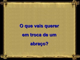 O que vais querer em troca de um abraço? 