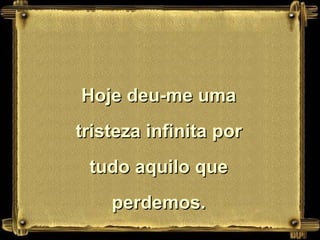 Hoje deu-me uma tristeza infinita por tudo aquilo que perdemos. 