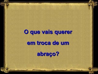 O que vais querer em troca de um abraço? 