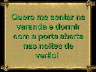 Quero me sentar na varanda e dormir com a porta aberta nas noites de verão!   