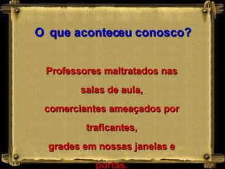 O   que aconteceu conosco? Professores maltratados nas salas de aula, comerciantes ameaçados por traficantes, grades em nossas janelas e portas. 