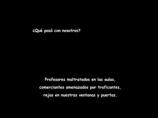 ¿Qué pasó con nosotros? Profesores maltratados en las aulas, comerciantes amenazados por traficantes,  rejas en nuestras ventanas y puertas. 