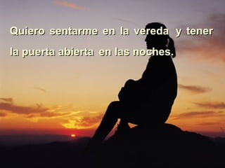 Quiero sentarme en la vereda   y tener la puerta abierta   en las noches. 