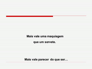 Mais vale uma maquiagem que um sorvete.  Mais vale parecer   do que ser… 