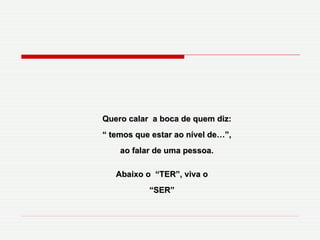 Quero calar  a boca de quem diz: “  temos que estar ao nível de…”,  ao falar de uma pessoa. Abaixo o  “TER”, viva o “SER” 