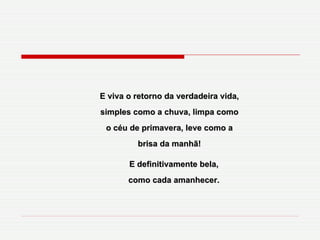 E definitivamente bela, como cada amanhecer. E viva o retorno da verdadeira vida, simples como a chuva, limpa como o céu de primavera, leve como a brisa da manhã! 