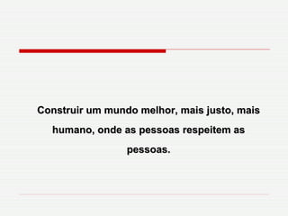 Construir um mundo melhor, mais justo, mais humano, onde as pessoas respeitem as pessoas. 