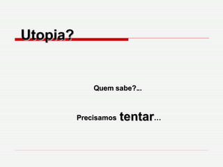 Utopia?  Quem sabe?... Precisamos  tentar … 
