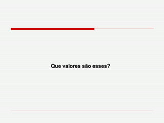 Que valores são esses? 