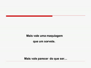 Mais vale uma maquiagem que um sorvete.  Mais vale parecer   do que ser… 