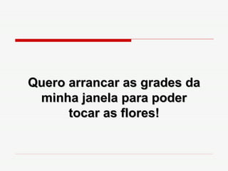 Quero arrancar as grades da minha janela para poder tocar as flores! 