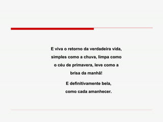 E definitivamente bela, como cada amanhecer. E viva o retorno da verdadeira vida, simples como a chuva, limpa como o céu de primavera, leve como a brisa da manhã! 