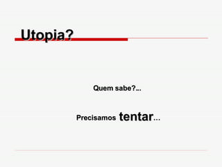Utopia?  Quem sabe?... Precisamos  tentar … 
