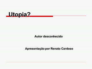 Utopia?  Autor desconhecido Apresentação por Renato Cardoso 