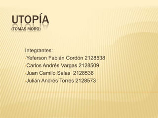 UTOPÍA
(TOMAS MORO)



     Integrantes:
     •Yeferson Fabián Cordón 2128538

     •Carlos Andrés Vargas 2128509

     •Juan Camilo Salas 2128536

     •Julián Andrés Torres 2128573
 