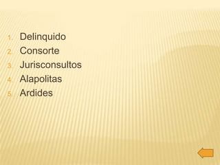 1.   Delinquido
2.   Consorte
3.   Jurisconsultos
4.   Alapolitas
5.   Ardides
 