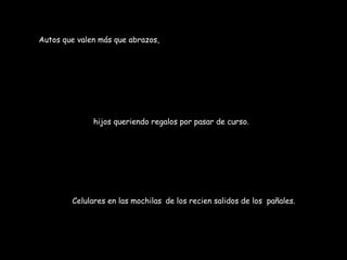 Autos que valen más que abrazos,  hijos queriendo regalos por pasar de curso. Celulares en las mochilas   de los recien salidos de los  pañales. 