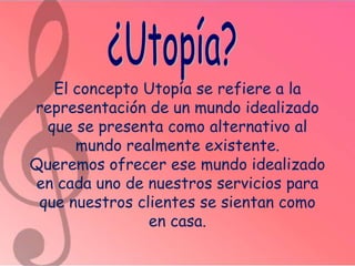 El concepto Utopía se refiere a la
representación de un mundo idealizado
que se presenta como alternativo al
mundo realmente existente.
Queremos ofrecer ese mundo idealizado
en cada uno de nuestros servicios para
que nuestros clientes se sientan como
en casa.

 