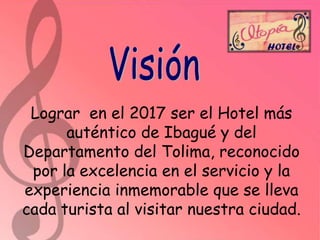 Lograr en el 2017 ser el Hotel más
auténtico de Ibagué y del
Departamento del Tolima, reconocido
por la excelencia en el servicio y la
experiencia inmemorable que se lleva
cada turista al visitar nuestra ciudad.

 