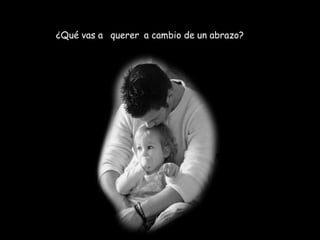 ¿Qué vas a querer a cambio de un abrazo? 
 