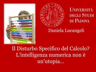 Il Disturbo Specifico del Calcolo?
L’intelligenza numerica non è
un’utopia…
Daniela Lucangeli
 