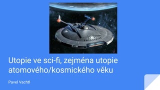 Utopie ve sci-ﬁ, zejména utopie
atomového/kosmického věku
Pavel Vachtl
 
