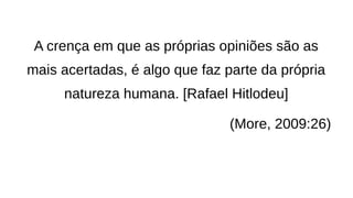 A crença em que as próprias opiniões são as
mais acertadas, é algo que faz parte da própria
natureza humana. [Rafael Hitlodeu]
(More, 2009:26)
 