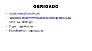 OBRIGADO
● rogertavares@gmail.com
● Facebook: https://www.facebook.com/gamecultura
● Xbox Live: 360roger
● Skype: rogertavares
● Slideshare.net: rogertavares
 
