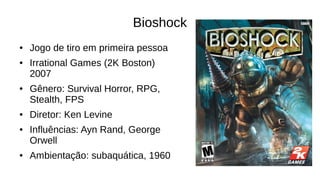Bioshock
● Jogo de tiro em primeira pessoa
● Irrational Games (2K Boston)
2007
● Gênero: Survival Horror, RPG,
Stealth, FPS
● Diretor: Ken Levine
● Influências: Ayn Rand, George
Orwell
● Ambientação: subaquática, 1960
 