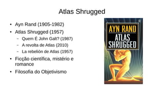 Atlas Shrugged
● Ayn Rand (1905-1982)
● Atlas Shrugged (1957)
– Quem É John Galt? (1987)
– A revolta de Atlas (2010)
– La rebelión de Atlas (1957)
● Ficção científica, mistério e
romance
● Filosofia do Objetivismo
 