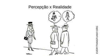 Percepção x Realidade
EVERYTHINGFUNNY.ORG
 
