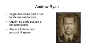 Andrew Ryan
● Imigra da Rússia para USA
aonde faz sua fortuna
● Alguém só pode possuir o
que conquistou
● Usa sua fortuna para
construir Rapture
 