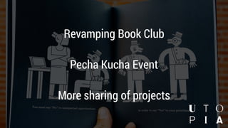 Revamping Book Club
Pecha Kucha Event
More sharing of projects