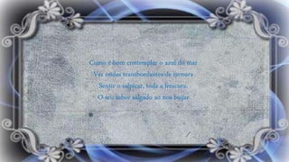 Como é bom contemplar o azul do mar
Ver ondas transbordantes de ternura
Sentir o salpicar, toda a frescura,
O seu sabor salgado ao nos beijar
 