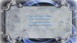 Olhar à noite o Sol em seu raiar,
É como observar uma pintura,
O mar inebriante de candura
Resplandece em reflexos de luar
 