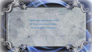 É quadro que ninguém ousa pintar,
Há luxúria nas cores, há bailar...
Há muita sinfonia, muita cor!
 