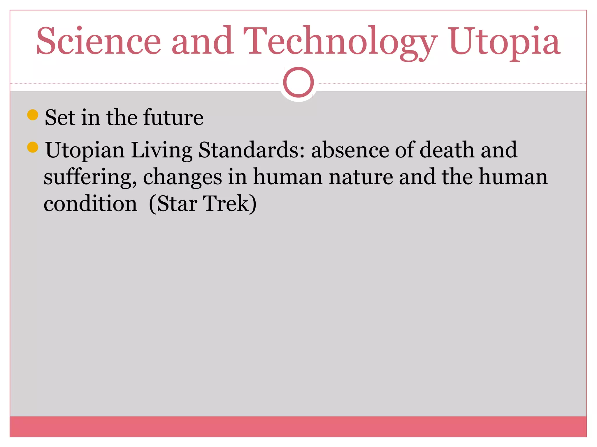 Science and Technology Utopia
Set in the future
Utopian Living Standards: absence of death and
suffering, changes in human nature and the human
condition (Star Trek)
 